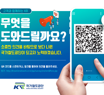 고객과 함께하는 KR
무엇을 도와드릴까요?
소중한 의견을 바탕으로 보다 나은 국가철도공단이 되고자 노력하겠습니다.
QR 코드를 스캔하거나, 링크를 통하여 의견을 들려주세요.
( QR 코드: http://krsori.krnetwork.or.kr/jsp/survey/sm/smQRvoc.jsp )
국가철도공단
