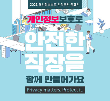 2023 개인정보보호 인식주간 캠페인
개인정보보호로 안전한 직장을 함께 만들어가요
Privacy matters. Protect it.