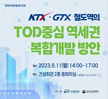 역세권개발 활성화 포럼
KTX·GTX 철도역의 TOD중심 역세권 복합개발 방안
일시: 2023.9.11(월) 14:00~17:00
장소: 건설회관 2층 중회의실 (서울특별시 강남구 언주로 711)
주최·주관: 국가철도공단, 한국도시설계학회