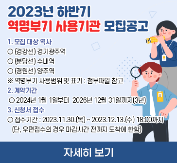 1. 모집 대상 역사
○ (경강선) 경기광주역    
○ (분당선) 수내역
○ (경원선) 양주역
※ 역명부기 사용범위 및 표기 : 첨부파일 참고

2. 계약기간
○ 2024년 1월 1일부터 2026년 12월 31일까지(3년)

3. 신청서 접수
접수기간: 2023.11.30.(목) ~ 2023.12.13.(수) 18:00까지
(단, 우편접수의 경우 마감시간 전까지 도착에 한함)