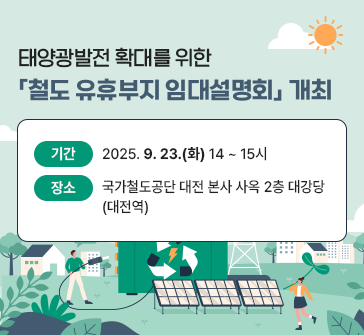 태양광발전 확대를 위한
「철도 유휴부지 임대설명회」 개최
기간: 2025.9.23.(화) 14~15시
장소: 국가철도공단 대전 본사 사옥 2층 대강당 (대전역)
