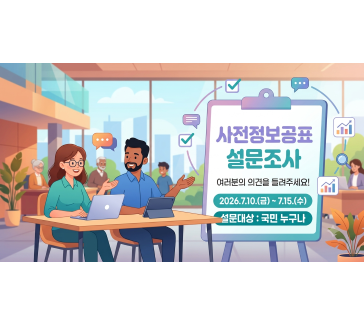 사전정보공표 설문조사
여러분의 의견을 들려주세요!
2026.7.10.(금)~7.15.(수)
설문대상: 국민 누구나