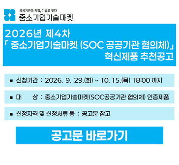 2026년 제4차 「중소기업기술마켓(SOC공공기관 협의체)」 혁신제품 추천공고
신청기간: 2026.9.29.(화)~10.15.(목) 18:00까지
대상: 중소기업기술마켓(SOC공공기관 협의체) 인증제품
신청자격 및 신청서류 등: 공고문 참고
공고문 바로가기